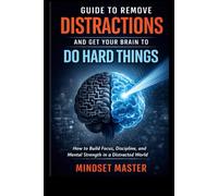 Guide to Remove Distractions and Get Your Brain to Do Hard Things: How to Build Focus, Discipline, and Mental Strength in a Distracted World