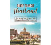 Guide To Visit Thailand: Convince You To Visit This Magical, Beautiful Country