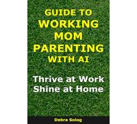 Guide to Working Mom Parenting With AI: Thrive at Work, Shine at Home (The Smart Parent Series)