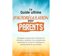 Guide ultime d’autorégulation pour parents: Stratégies simples pour maitriser les émotions, améliorer vos compétences parentales et soutenir l’intelligence émotionnelle de vos enfants