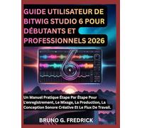 GUIDE UTILISATEUR DE BITWIG STUDIO 6 POUR DÉBUTANTS ET PROFESSIONNELS 2026: Un Manuel Pratique Étape Par Étape Pour L'enregistrement, Le Mixage, La ... Sonore Créative Et Le Flux De Travail.