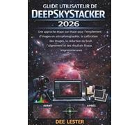 GUIDE UTILISATEUR DE DEEPSKY STACKER 2026: Une approche étape par étape pour l'empilement d'images en astrophotographie, la calibration des images, la ... et des résultats finaux impressionnants