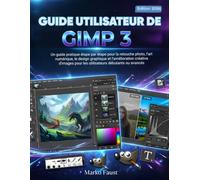 Guide Utilisateur De GIMP 3: Un guide pratique étape par étape pour la retouche photo, l'art numérique, le design graphique et l'amélioration créative ... pour les utilisateurs débutants ou avancés