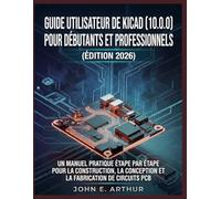 GUIDE UTILISATEUR DE KICAD (10.0.0) POUR DÉBUTANTS ET PROFESSIONNELS (ÉDITION 2026): UN MANUEL PRATIQUE ÉTAPE PAR ÉTAPE POUR LA CONSTRUCTION, LA CONCEPTION ET LA FABRICATION DE CIRCUITS PCB