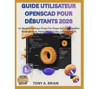 GUIDE UTILISATEUR OpenSCAD POUR DÉBUTANTS 2026: Un Manuel Pratique Étape Par Étape De La Conception Paramétrique, Piloté Par Le Code, Le Scripting Et L'impression 3d Simplifiés