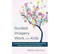 Guided Imagery Work with Kids: Essential Practices to Help Them Manage Stress, Reduce Anxiety & Build Self-Esteem