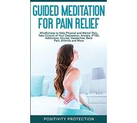 Guided Meditation for Pain Relief: Mindfulness to Help Physical and Mental Pain, Take Control of Your Depression, Anxiety, PTSD, Addictions, Injuries, Headaches, Back Pain, Arthritis and More