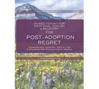 Guided Toolkit for Emotional Healing & Recovery for Post Adoption Regret: Processing Guilt, Loneliness, “What Ifs,” and Finding Peace After Placing a Child for Adoption