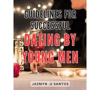 Guidelines for Successful Dating by Young Men: Maximizing Your Dating Potential: Expert Advice for Young Men Seeking Love and Relationships