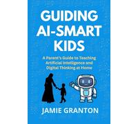 GUIDING AI-SMART KIDS: A Parent’s Guide to Teaching Artificial Intelligence and Digital Thinking at Home (AI for Non-Tech)