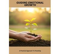Guiding Emotional Growth: A Practical Approach To Parenting