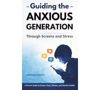 Guiding the Anxious Generation Through Screens and Stress: A Parent Guide to Screen Time, Phones, and Mental Health