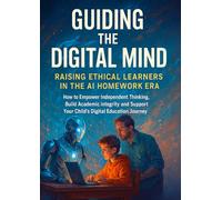 Guiding the Digital Mind: Raising Ethical Learners in the AI Homework Era: How to Empower Independent Thinking, Build Academic Integrity, and Support Your Child’s Digital Education Journey