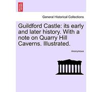 Guildford Castle: Its Early and Later History. with a Note on Quarry Hill Caverns. Illustrated.