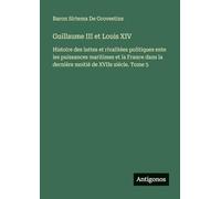 Guillaume III et Louis XIV: Histoire des luttes et rivalitées politiques ente les puissances maritimes et la France dans la dernière moitié de XVIIe siécle. Tome 5