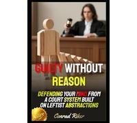 Guilty Without Reason: Defending Your Mind From a Court System Built on Leftist Abstractions (redpilled revolutionary civil rights for men (satire))