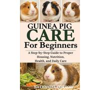 GUINEA PIG CARE FOR BEGINNERS: A Step-by-Step Guide to Proper Housing, Nutrition, Health, and Daily Care