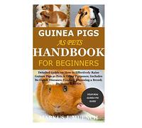 Guinea Pigs as Pets Handbook for Beginners: Detailed Guide on How to Effectively Raise Guinea Pigs as Pets & Other Purposes; Includes Its Care& Diseases; Feeding; Choosing a Breed; Its Home & So On