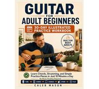 Guitar for Adult Beginners: A 30-Day Illustrated Practice Workbook: The 10-Minute Adult Guitar Method to Learn Chords, Strumming, and Simple Practice Pieces - No Music Reading Required
