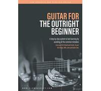 GUITAR FOR THE OUTRIGHT BEGINNER: A step-by-step system to fast learning by avoiding all the common mistakes. With over 9 hours of video lessons