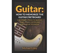 Guitar: How to memorize the guitar fretboard: A beginner's guide to quickly learn all the notes and polish your technique