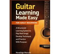 Guitar Learning Made Easy for Adult Beginners: A Structured Learning System to Play Real Songs, Develop Technique, and Practice With Purpose