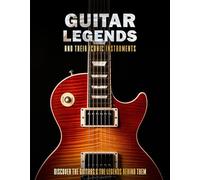 Guitar Legends and Their Iconic Instruments: Discover the Guitars and the Legends Behind Them