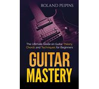 Guitar Mastery: The Ultimate Guide on Guitar Theory, Chords and Techniques for Beginners: Volume 1 (Guitar Theory, Guitar Lessons Boo)