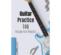 Guitar Practice Log Follow your progress: 52 Weeks Journal | Organise your practice | Follow your progress | Become a better guitarist | 106 pages | 7" by 10"