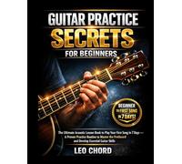 GUITAR PRACTICE SECRETS FOR BEGINNERS: The Ultimate acoustic lesson book to play your first song in 7 days- a proven practice routine to master the fretboard and develop essential Guitar skills.