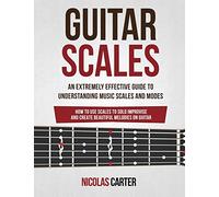 Guitar Scales: An Extremely Effective Guide To Understanding Music Scales And Modes & How To Use Them To Solo, Improvise And Create Beautiful Melodies On Guitar: Volume 4 (Guitar Mastery)