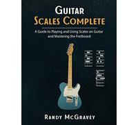 Guitar Scales Complete: A Guide to Playing and Using Scales on Guitar and Mastering the Fretboard