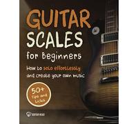 Guitar Scales for Beginners: How to Solo Effortlessly and Create Your Own Music Even If You Don't Know What A Scale Is: Secrets to Your Very First Scale: 1 (Guitar Scales Mastery)