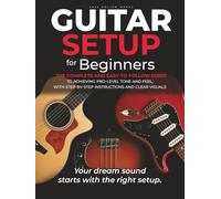 Guitar Setup For Beginners: The complete and easy-to-follow guide to achieving pro-level tone and feel, with step-by-step instructions and clear visuals