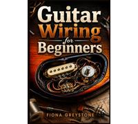 GUITAR WIRING FOR BEGINNERS: A Step-by-Step Guide to Understanding Wiring Diagrams, Soldering Connections, and Troubleshooting Common Problems