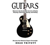 GUITARS: Discover the Invaluable Secrets of Guitar Playing, Collecting, Buying and Selling. Become the Ulitmate Expert Overnight