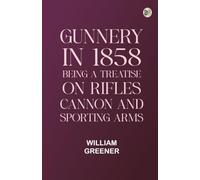 Gunnery in 1858: Being a Treatise on Rifles Cannon and Sporting Arms