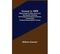 Gunnery in 1858: Being a Treatise on Rifles, Cannon, and Sporting Arms; Explaining the Principles of the Science of Gunnery, and Describing the Newest Improvements in Fire-Arms