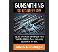 Gunsmithing For Beginners 2026: Stop Costly Firearm Mistakes with a Step-by-Step Guide to Safe Handling, Maintenance, Cleaning, Troubleshooting, Tool Selection, and Basic Repairs