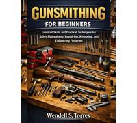 GUNSMITHING FOR BEGINNERS: Essential Skills and Practical Techniques for Safely Maintaining, Repairing, Restoring, and Enhancing Firearms