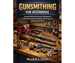 GUNSMITHING FOR BEGINNERS: Essential Skills and Practical Techniques for Safely Maintaining, Repairing, Restoring, and Enhancing Firearms