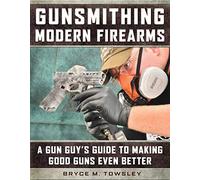 Gunsmithing Modern Firearms: A Gun Guy's Guide to Making Good Guns Even Better