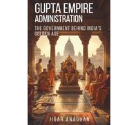 Gupta Empire Administration: The Government Behind India's Golden Age (ANCIENT & CLASSICAL INDIA)