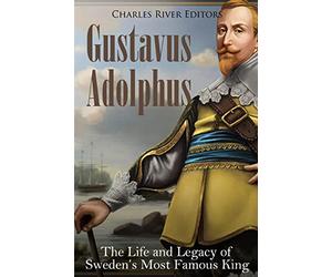 Gustavus Adolphus: The Life and Legacy of Sweden’s Most Famous King