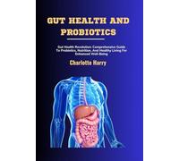 GUT HEALTH AND PROBIOTICS: Gut Health Revolution: Comprehensive Guide To Probiotics, Nutrition, And Healthy Living For Enhanced Well-Being