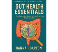 GUT HEALTH ESSENTIALS: THE ESSENTIAL GUIDE TO HEALING YOUR GUT NATURALLY: 1 (ESSENTIAL HEALTH SCIENCE SERIES)