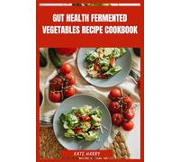 Gut Health Fermented Vegetables Recipe Cookbook: Probiotic-Rich Plant-Based Dishes to Support Digestion, Restore Microbial Balance and Elevate Everyday Nutrition