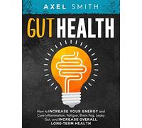 Gut Health: How to Increase your Energy and Cure Inflammation, Fatigue, Brain Fog, Leaky Gut, and Increase Overall Long-Term Health