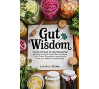 Gut Wisdom: From Kraut to Kombucha: The Fermented Food Recipe Book That Turns Everyday Ingredients into Gut Health Superfoods