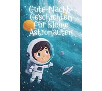 Gute-Nacht-Geschichten für kleine Astronauten: Kurze Einschlaf-Geschichten für Kinder ab 3 Jahre über den Weltraum, Raumschiffe und Abenteuer im All